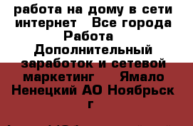 работа на дому в сети интернет - Все города Работа » Дополнительный заработок и сетевой маркетинг   . Ямало-Ненецкий АО,Ноябрьск г.